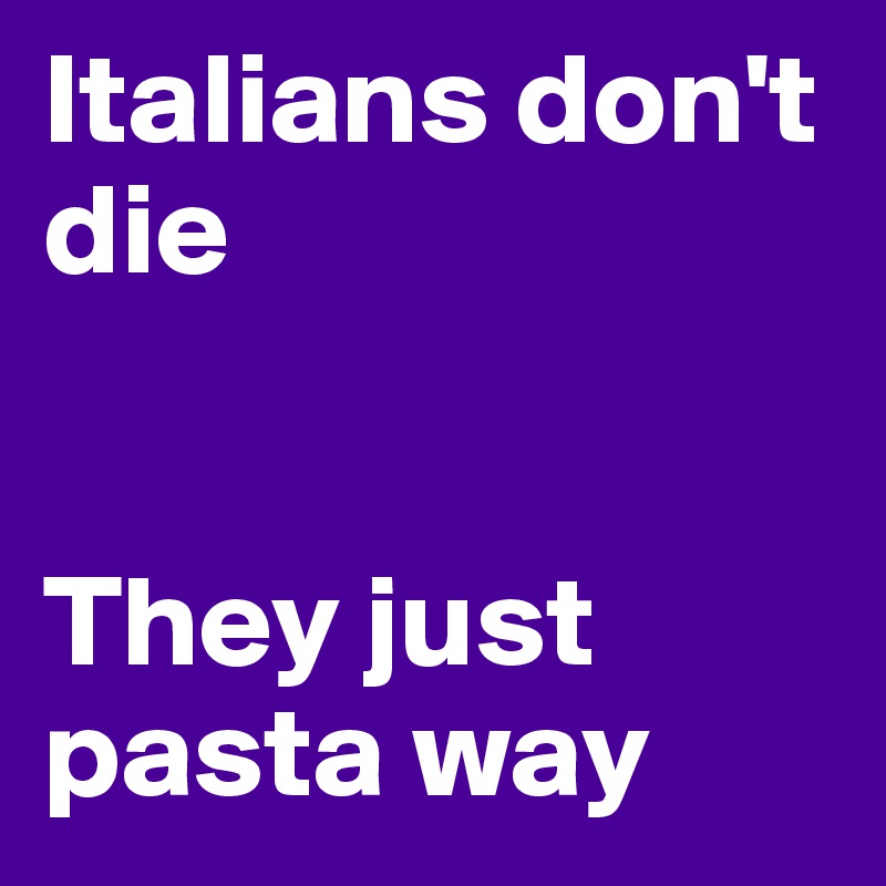 Italians don't die


They just pasta way 