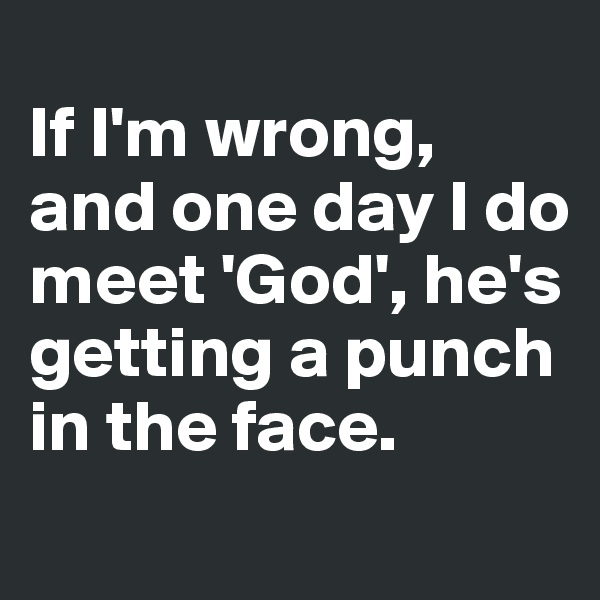 
If I'm wrong, and one day I do meet 'God', he's getting a punch in the face.

