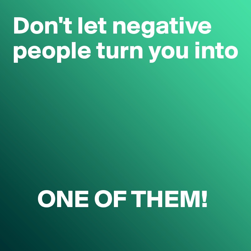Don't let negative people turn you into 





     ONE OF THEM!