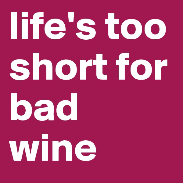 life's too short for bad wine