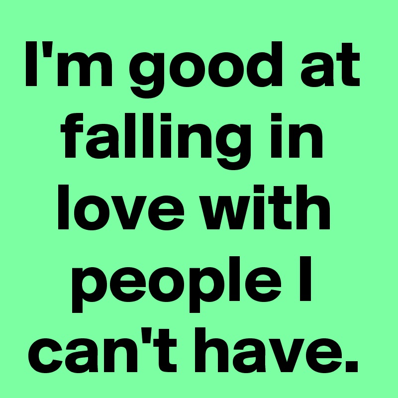 I'm good at falling in love with people I can't have.