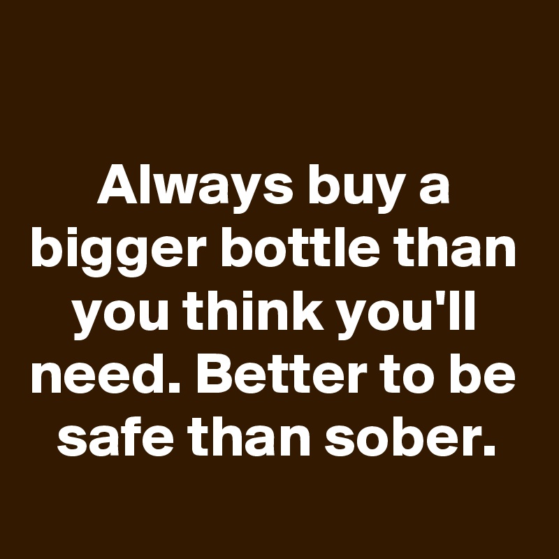 

Always buy a bigger bottle than you think you'll need. Better to be safe than sober.