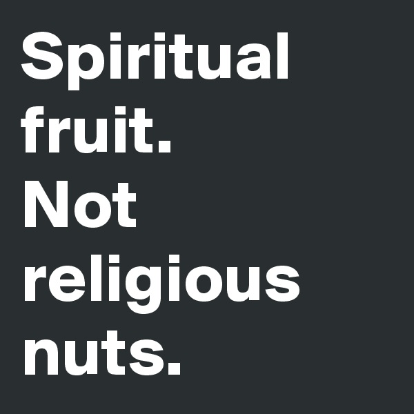 Spiritual fruit.
Not religious nuts.