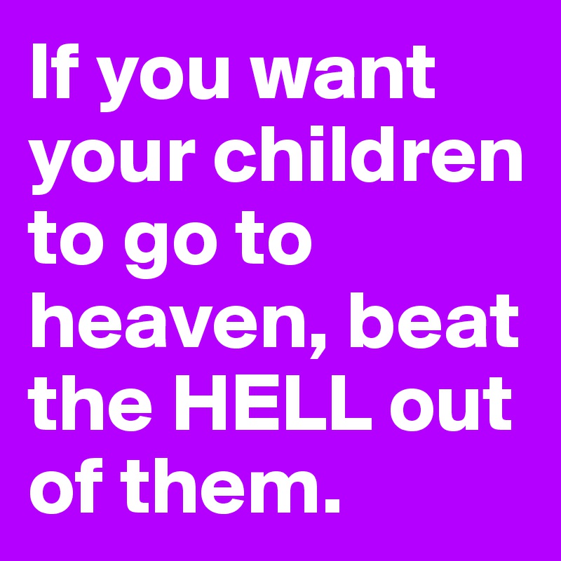 If you want your children to go to heaven, beat the HELL out of them.