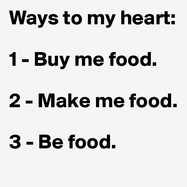 Ways to my heart:

1 - Buy me food.

2 - Make me food.

3 - Be food.