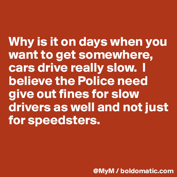 

Why is it on days when you want to get somewhere, cars drive really slow.  I believe the Police need give out fines for slow drivers as well and not just for speedsters.


