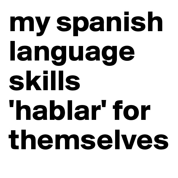 my spanish language skills 'hablar' for themselves