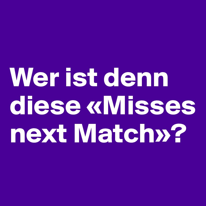 

Wer ist denn diese «Misses next Match»?
