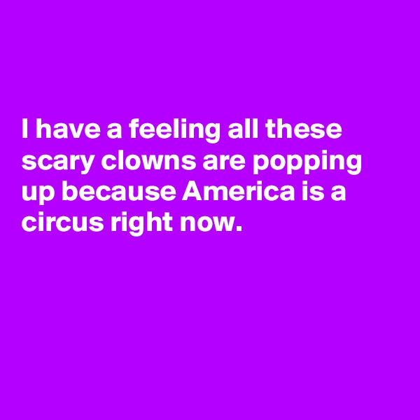 


I have a feeling all these scary clowns are popping up because America is a circus right now.




