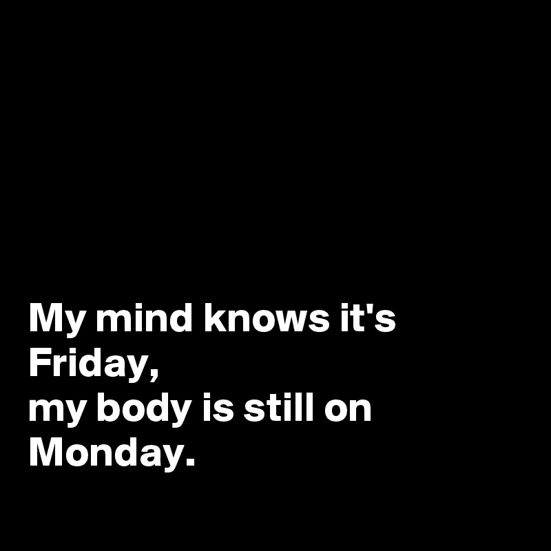 





My mind knows it's Friday,
my body is still on Monday.
