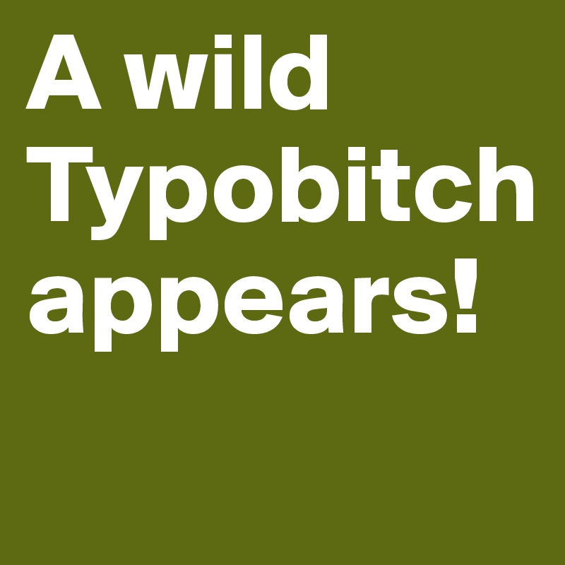 A wild Typobitch appears!
