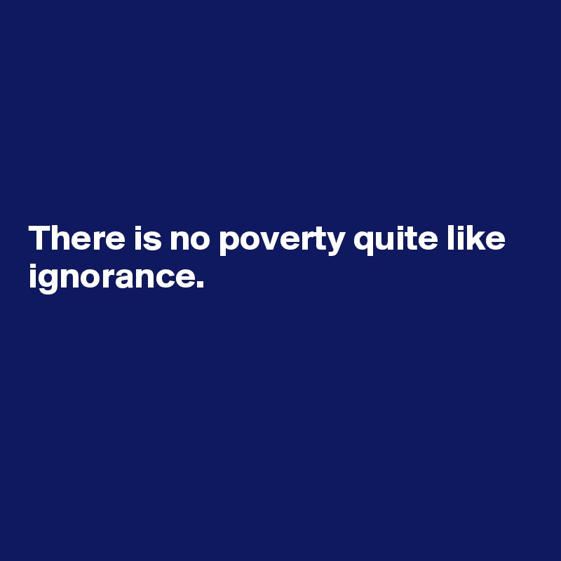 




There is no poverty quite like ignorance.





