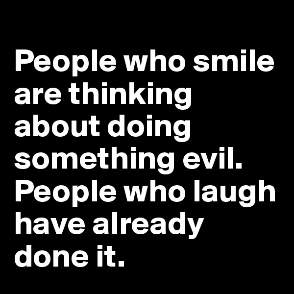 
People who smile are thinking about doing something evil. People who laugh have already done it.