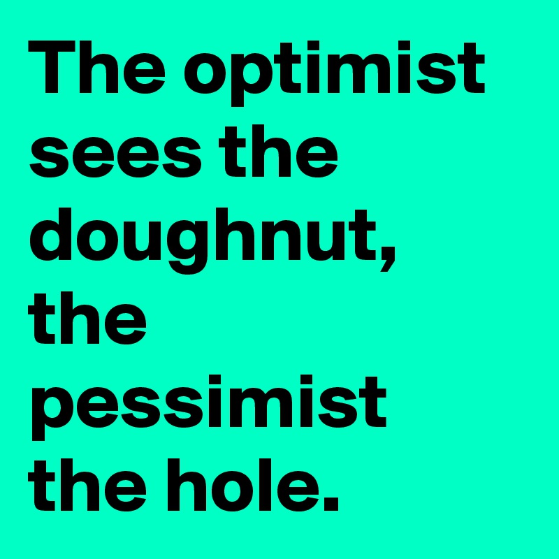 The optimist sees the doughnut, the pessimist the hole.