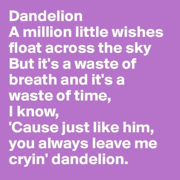 Dandelion
A million little wishes float across the sky
But it's a waste of breath and it's a waste of time, 
I know,
'Cause just like him, you always leave me cryin' dandelion.