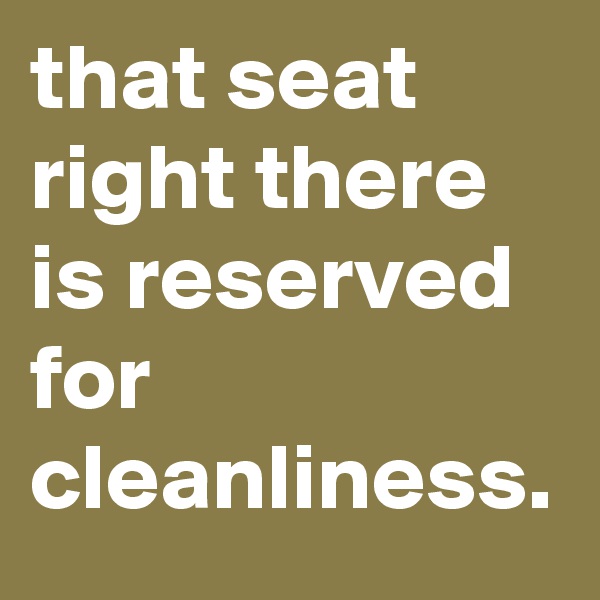 that seat right there is reserved for cleanliness.