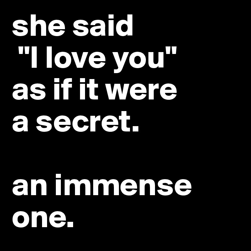 she said
 "I love you" 
as if it were 
a secret.

an immense one.