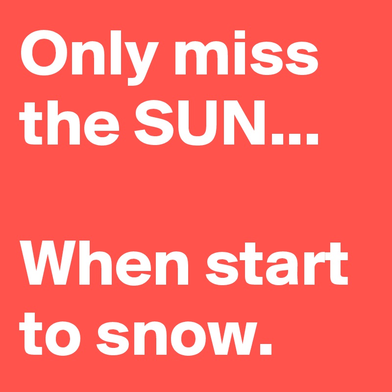 Only miss the SUN... 

When start to snow.