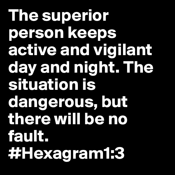 The superior person keeps active and vigilant day and night. The situation is dangerous, but there will be no fault.
#Hexagram1:3