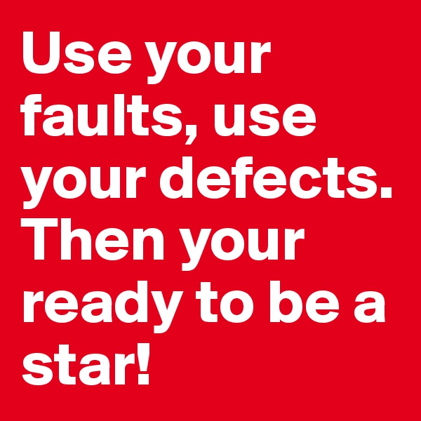Use your faults, use your defects. Then your ready to be a star!