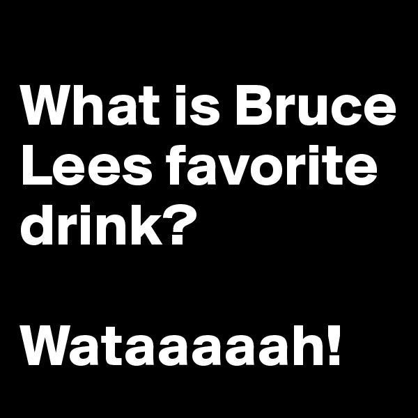 
What is Bruce Lees favorite drink? 

Wataaaaah!