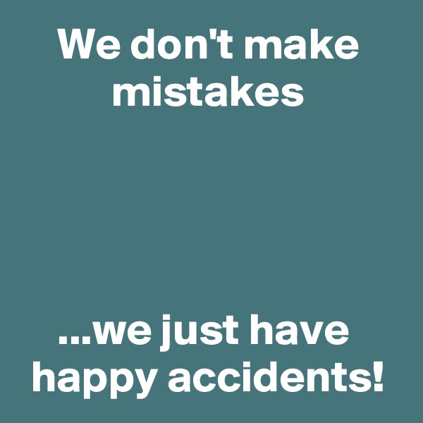     We don't make
          mistakes




    ...we just have
 happy accidents!