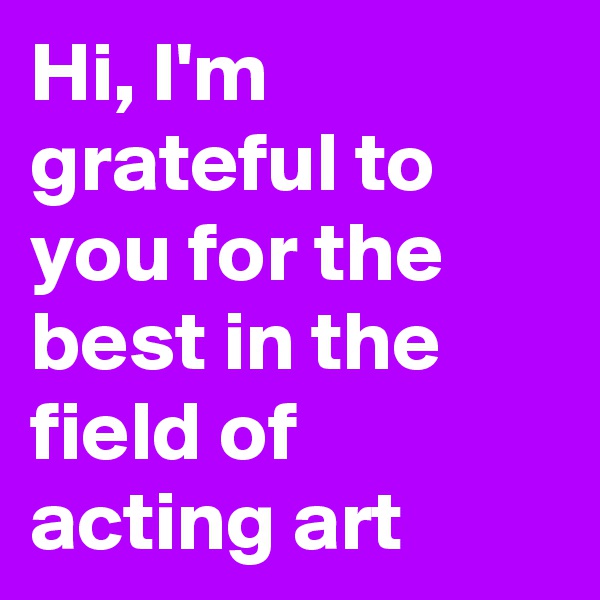 Hi, I'm grateful to you for the best in the field of acting art
