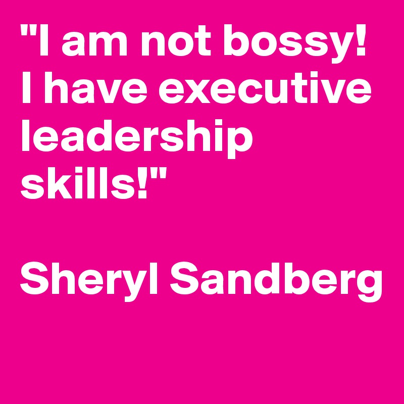 "I am not bossy! 
I have executive leadership skills!"

Sheryl Sandberg
