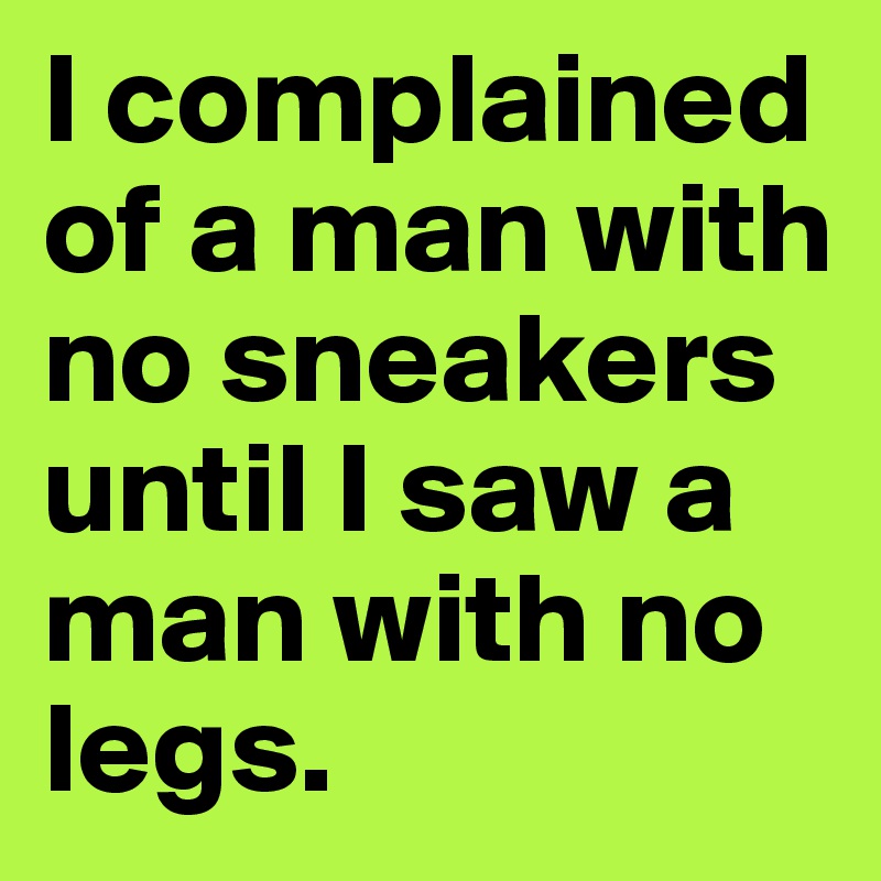 I complained of a man with no sneakers until I saw a man with no legs. 