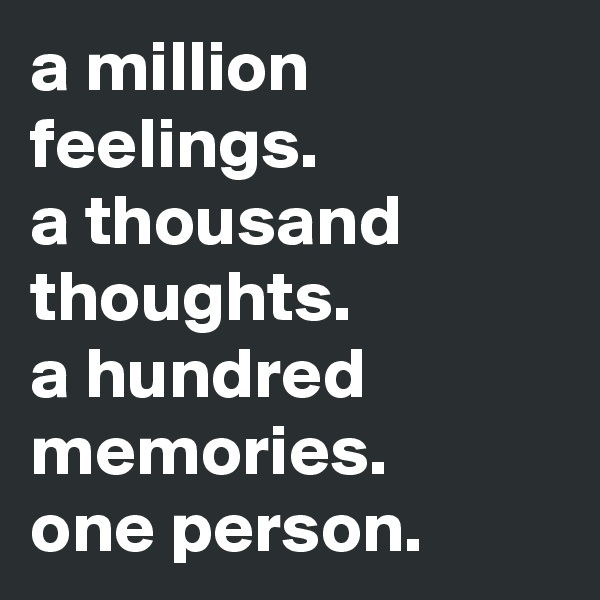 a million feelings.
a thousand thoughts.
a hundred memories.
one person.