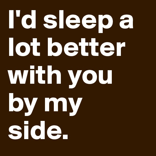 I'd sleep a lot better with you by my side.