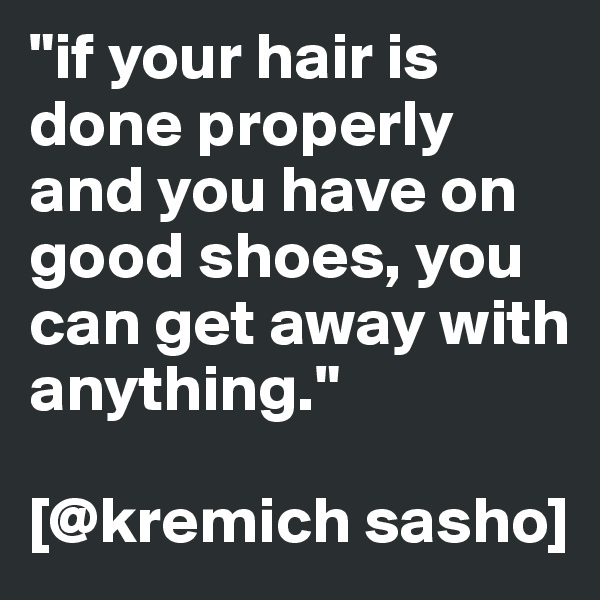 "if your hair is done properly and you have on 
good shoes, you can get away with anything."

[@kremich sasho]