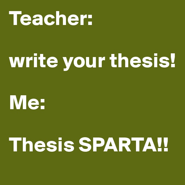 Teacher:

write your thesis! 

Me: 

Thesis SPARTA!!