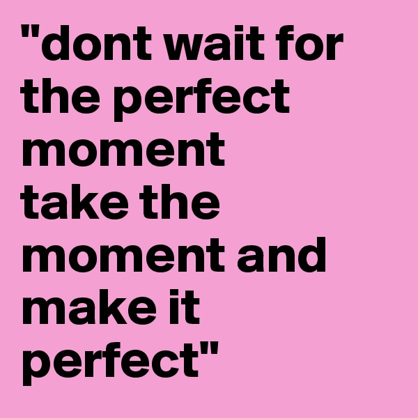 "dont wait for the perfect moment
take the moment and make it perfect"