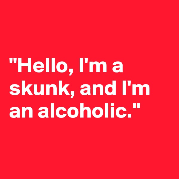 

"Hello, I'm a skunk, and I'm an alcoholic."

