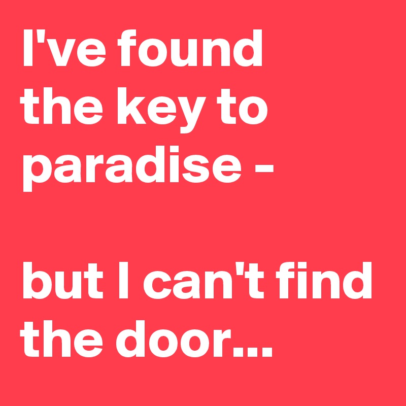 I've found
the key to paradise -
 
but I can't find the door...