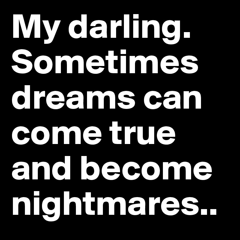 My darling. Sometimes dreams can come true and become nightmares..