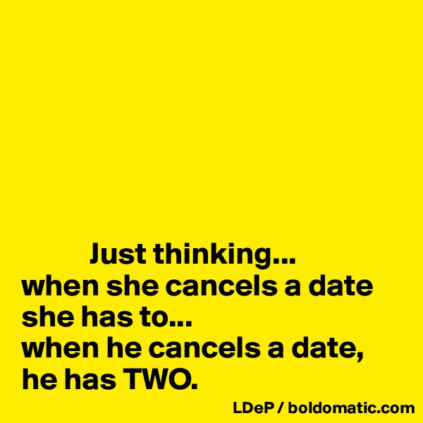






           Just thinking...
when she cancels a date she has to...
when he cancels a date, he has TWO. 