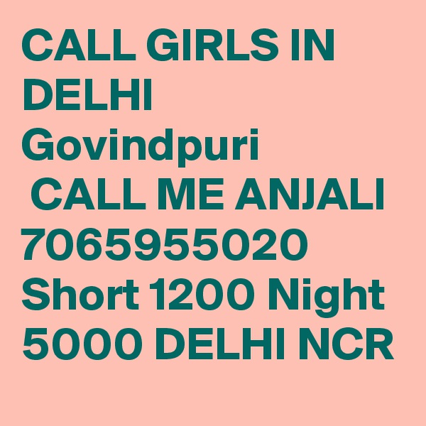 CALL GIRLS IN DELHI Govindpuri
 CALL ME ANJALI 7065955020 Short 1200 Night 5000 DELHI NCR