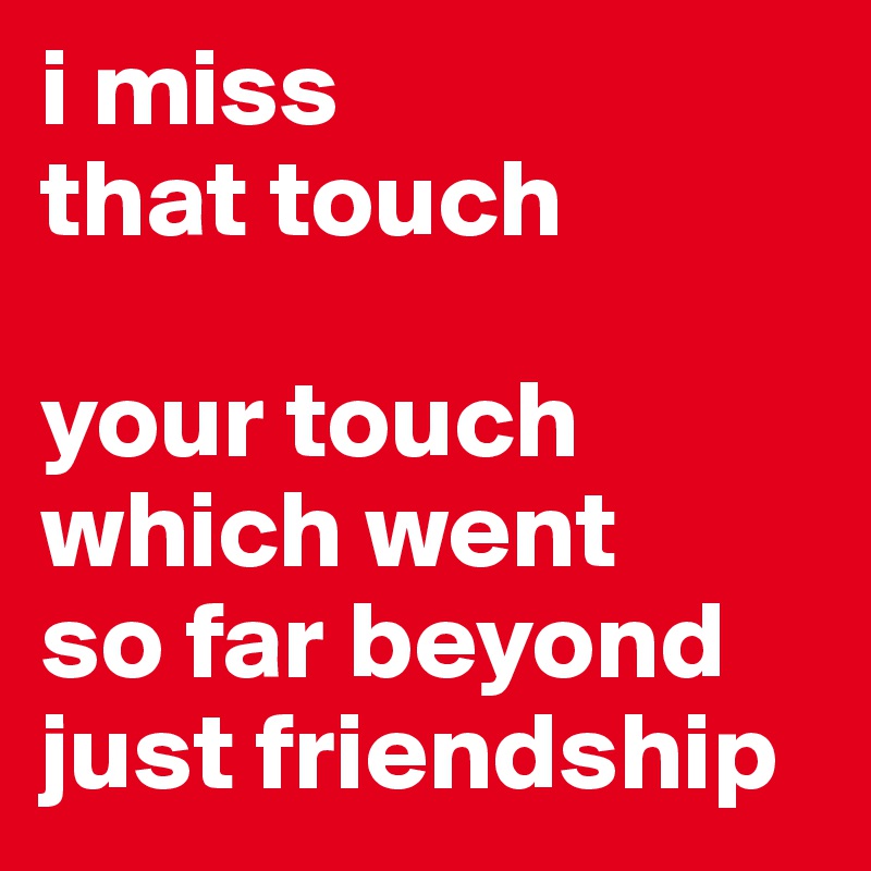 i miss
that touch 

your touch 
which went 
so far beyond just friendship