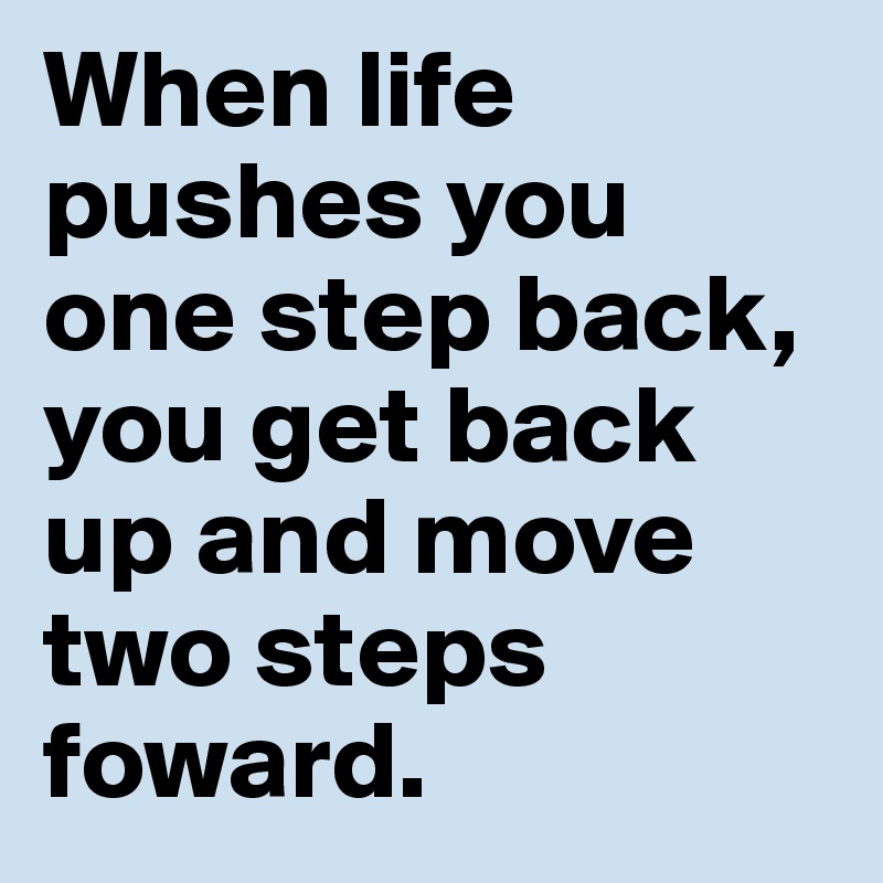 When life pushes you one step back, you get back up and move two steps foward. 