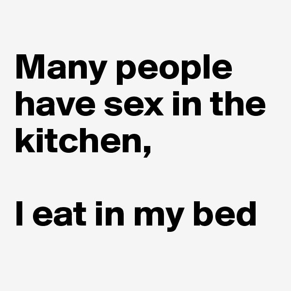 
Many people have sex in the kitchen,

I eat in my bed
