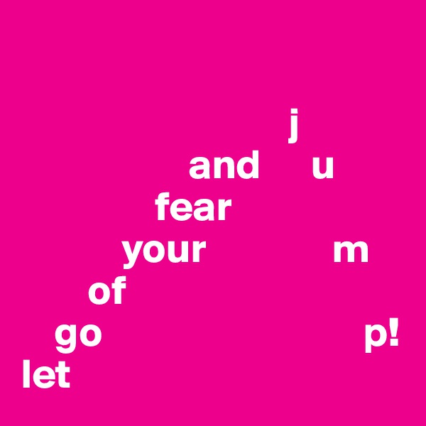 

                                j
                    and      u
                fear
            your               m
        of
    go                               p!
let