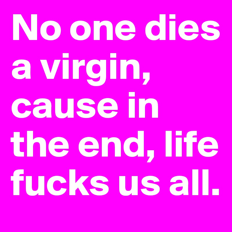 No one dies a virgin, cause in the end, life fucks us all.