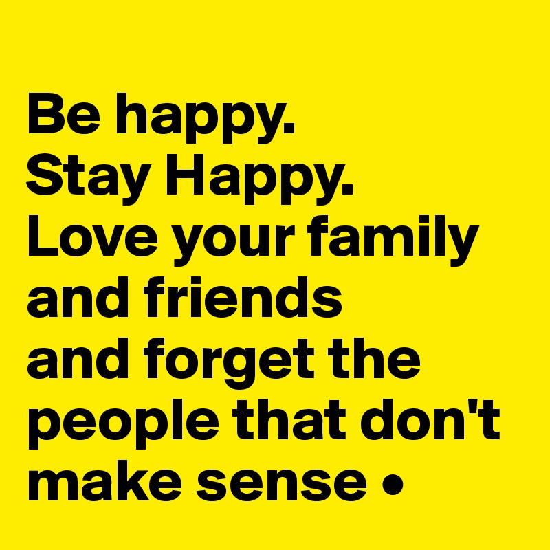 
Be happy.
Stay Happy.
Love your family and friends
and forget the people that don't make sense •