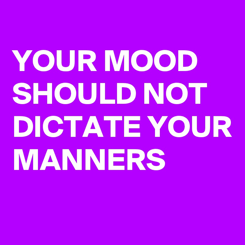 
YOUR MOOD SHOULD NOT DICTATE YOUR MANNERS
