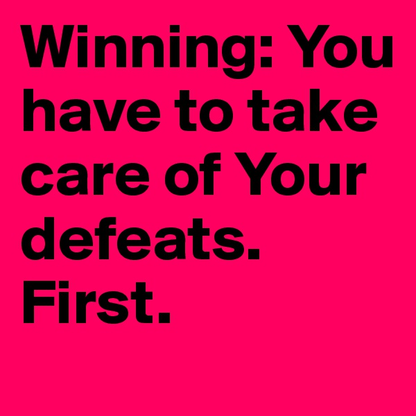 Winning: You have to take care of Your defeats. First.