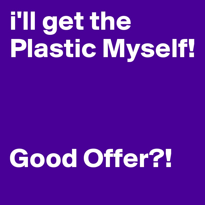 i'll get the Plastic Myself!



Good Offer?!