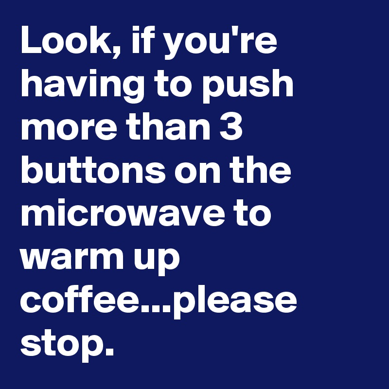 Look, if you're having to push more than 3 buttons on the microwave to warm up coffee...please stop.