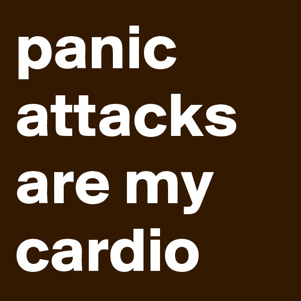 panic attacks are my cardio